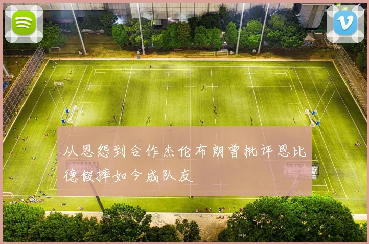 从恩怨到合作杰伦布朗曾批评恩比德假摔如今成队友