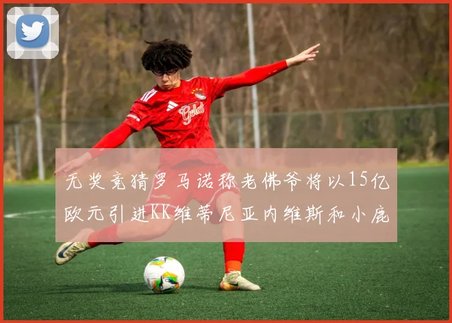 无奖竞猜罗马诺称老佛爷将以15亿欧元引进KK维蒂尼亚内维斯和小鹿