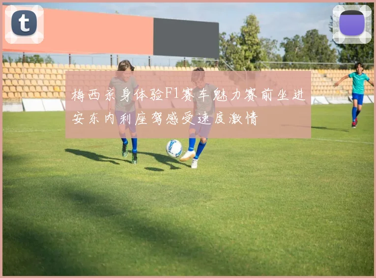 梅西亲身体验F1赛车魅力赛前坐进安东内利座驾感受速度激情