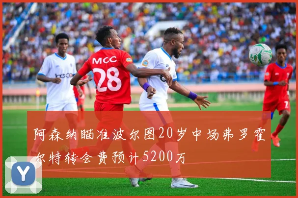 阿森纳瞄准波尔图20岁中场弗罗霍尔特转会费预计5200万