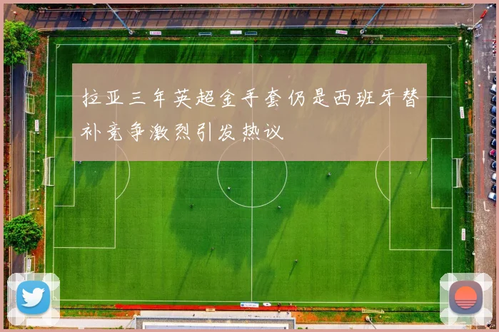 拉亚三年英超金手套仍是西班牙替补竞争激烈引发热议