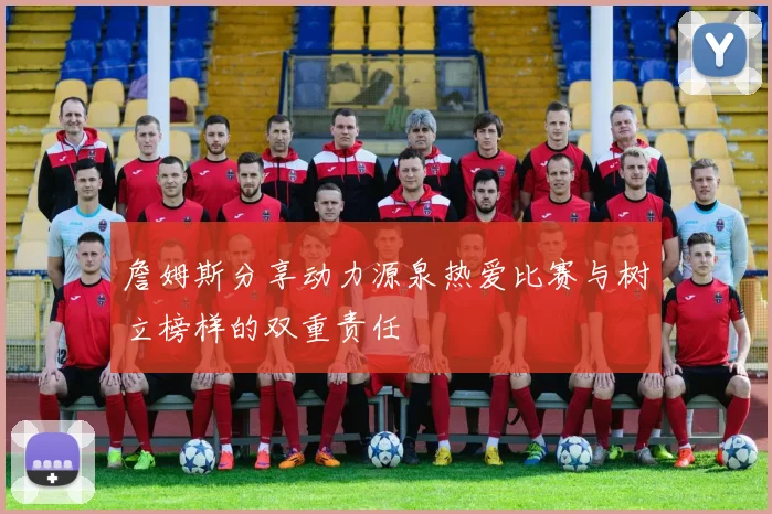 詹姆斯分享动力源泉热爱比赛与树立榜样的双重责任