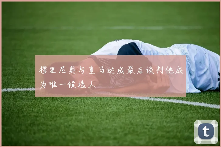穆里尼奥与皇马达成最后谈判他成为唯一候选人