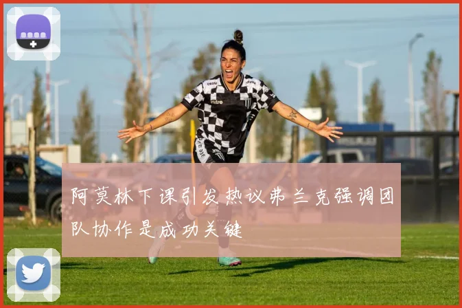 阿莫林下课引发热议弗兰克强调团队协作是成功关键