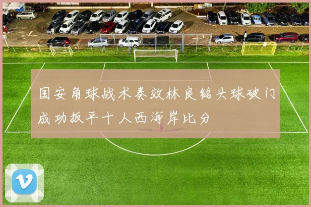 国安角球战术奏效林良铭头球破门成功扳平十人西海岸比分