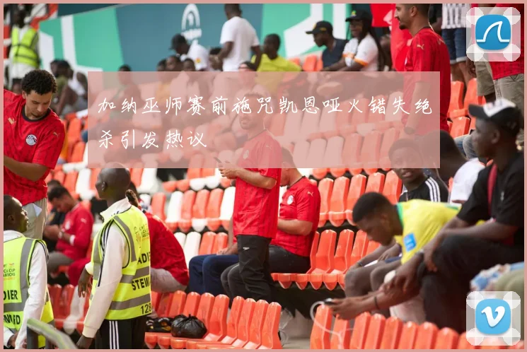 加纳巫师赛前施咒凯恩哑火错失绝杀引发热议