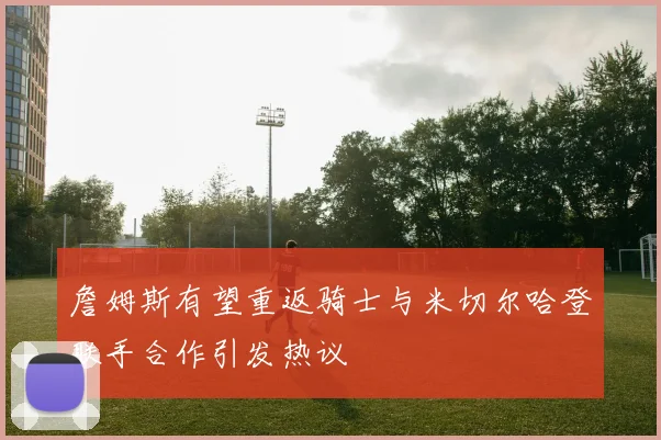 詹姆斯有望重返骑士与米切尔哈登联手合作引发热议