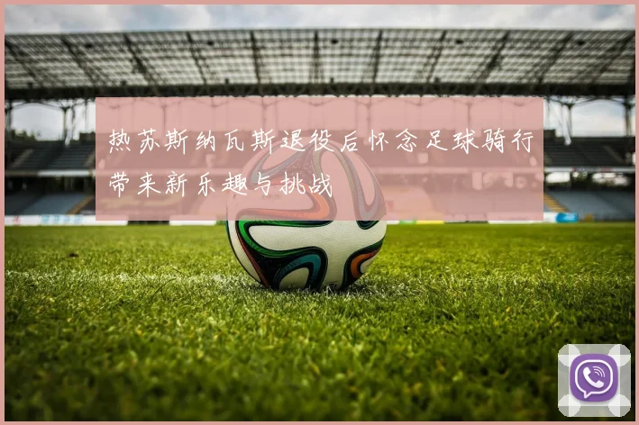 热苏斯纳瓦斯退役后怀念足球骑行带来新乐趣与挑战