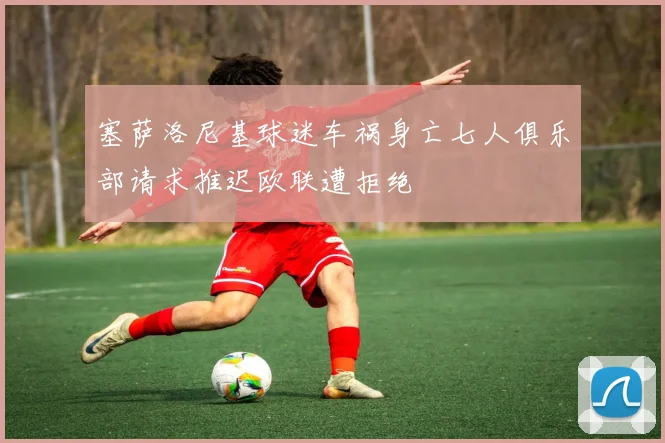 塞萨洛尼基球迷车祸身亡七人俱乐部请求推迟欧联遭拒绝