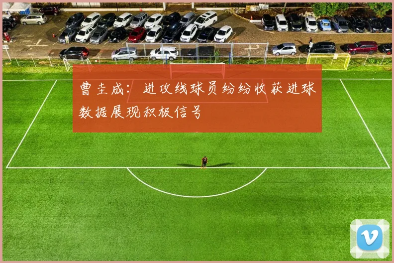 曹圭成：进攻线球员纷纷收获进球数据展现积极信号