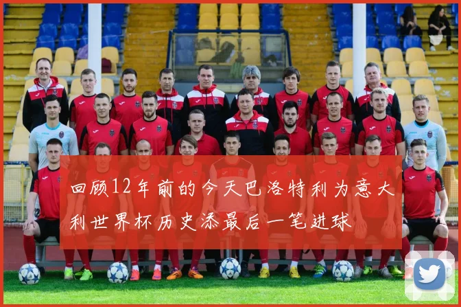 回顾12年前的今天巴洛特利为意大利世界杯历史添最后一笔进球