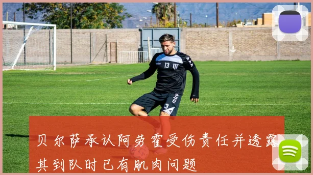 贝尔萨承认阿劳霍受伤责任并透露其到队时已有肌肉问题