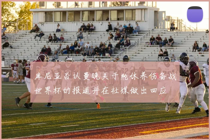 库尼亚否认曼晚关于轮休养伤备战世界杯的报道并在社媒做出回应