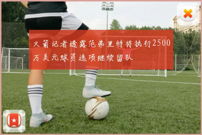 火箭记者透露范弗里特将执行2500万美元球员选项继续留队