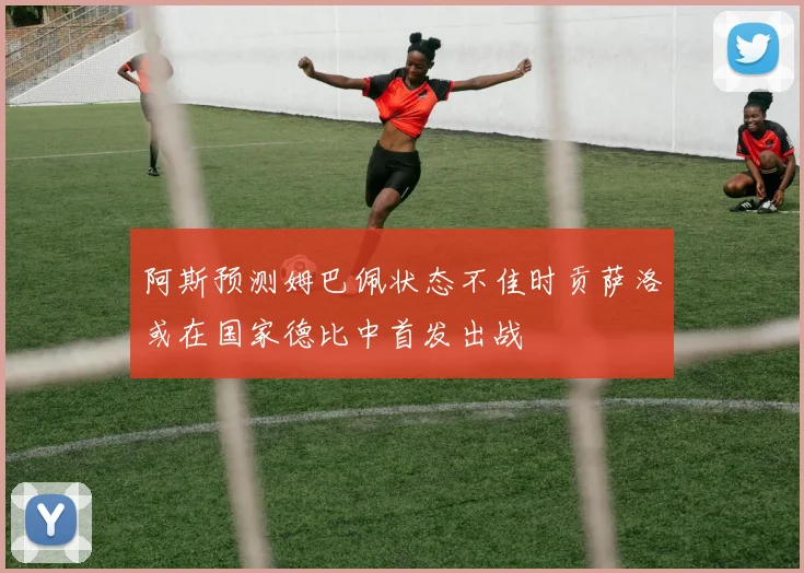 阿斯预测姆巴佩状态不佳时贡萨洛或在国家德比中首发出战
