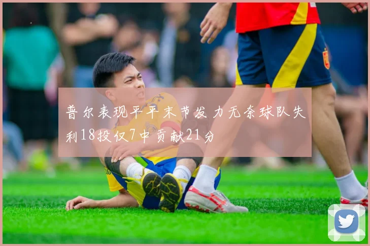 普尔表现平平末节发力无奈球队失利18投仅7中贡献21分