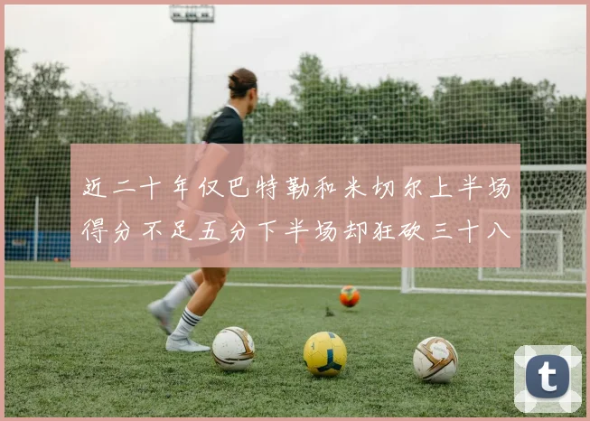 近二十年仅巴特勒和米切尔上半场得分不足五分下半场却狂砍三十八分