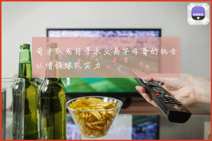 奇才队或将寻求交易字母哥的机会以增强球队实力