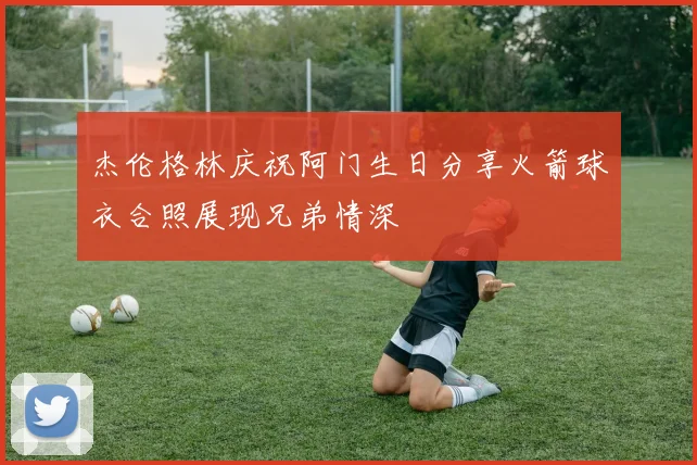 杰伦格林庆祝阿门生日分享火箭球衣合照展现兄弟情深