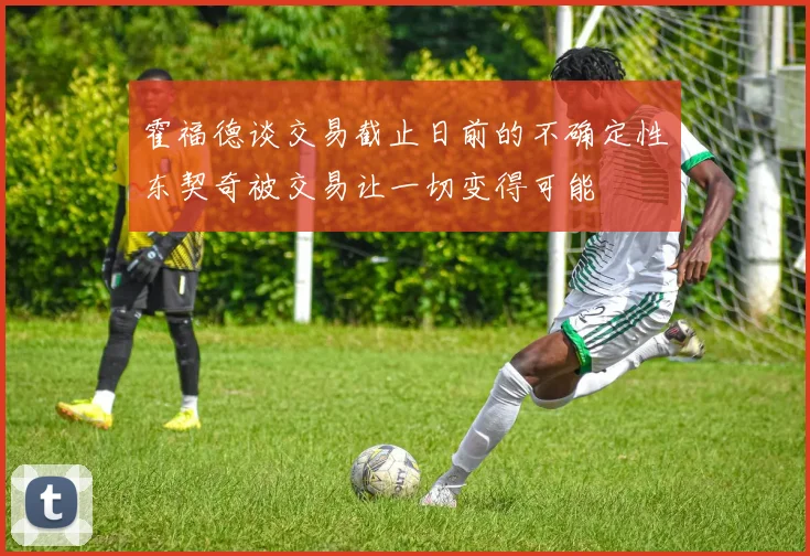 霍福德谈交易截止日前的不确定性东契奇被交易让一切变得可能