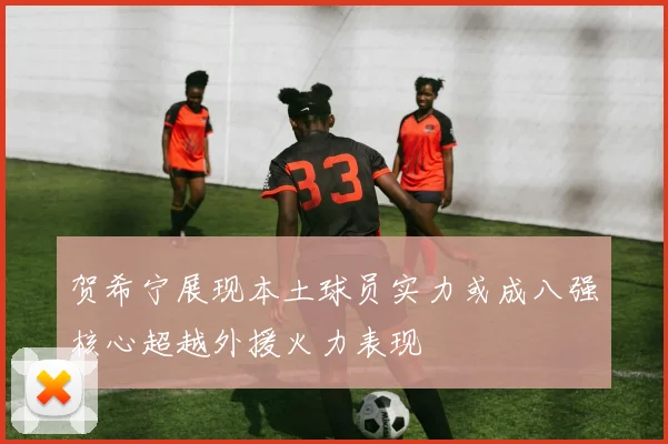 贺希宁展现本土球员实力或成八强核心超越外援火力表现
