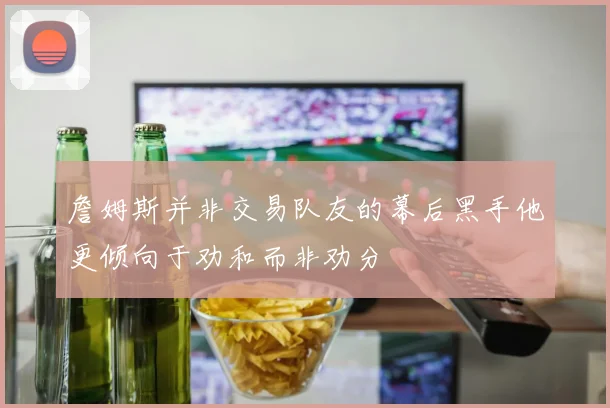 詹姆斯并非交易队友的幕后黑手他更倾向于劝和而非劝分