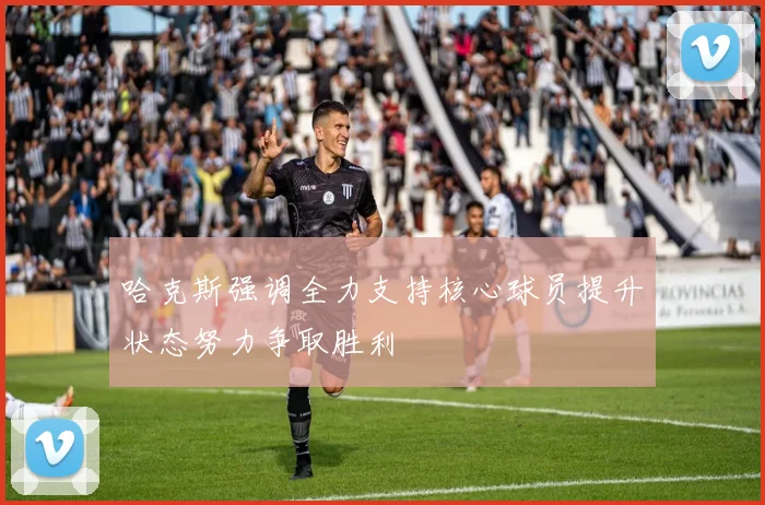 哈克斯强调全力支持核心球员提升状态努力争取胜利
