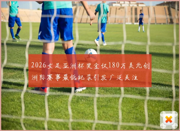 2026女足亚洲杯奖金仅180万美元创洲际赛事最低纪录引发广泛关注