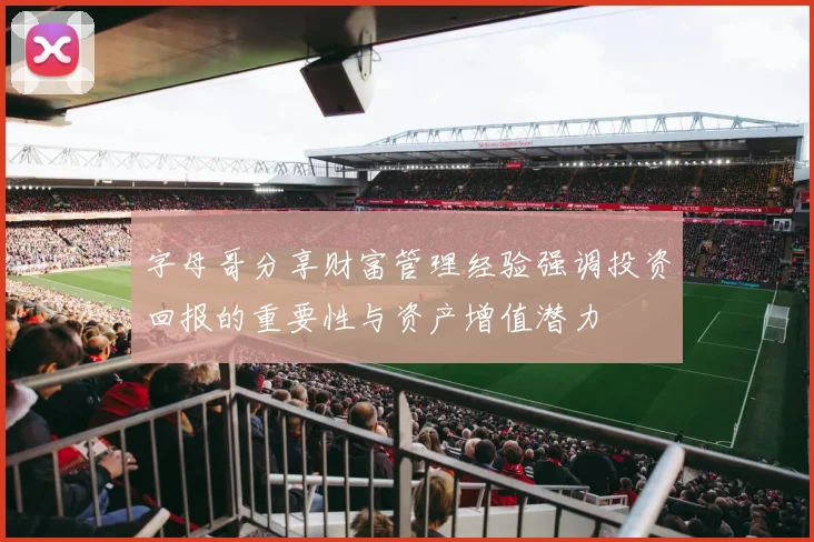 字母哥分享财富管理经验强调投资回报的重要性与资产增值潜力
