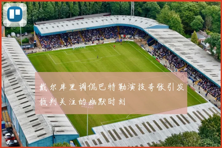 戴尔库里调侃巴特勒演技夸张引发裁判关注的幽默时刻
