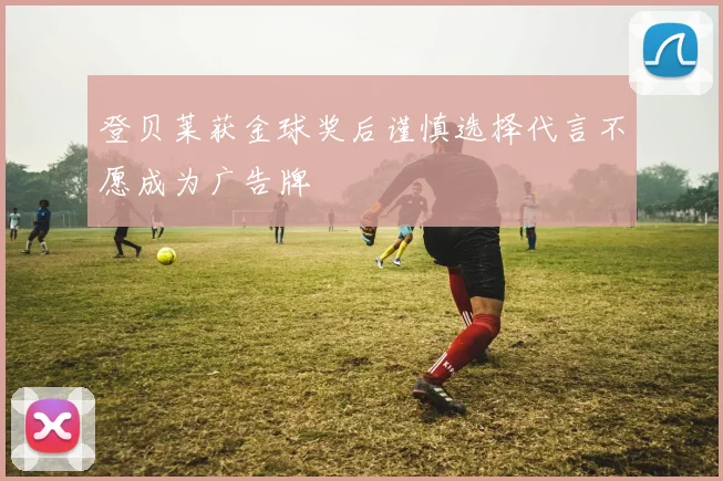 登贝莱获金球奖后谨慎选择代言不愿成为广告牌