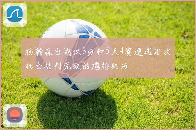 杨瀚森出战仅3分钟5天4赛遭遇进攻机会被判无效的尴尬经历