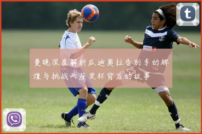 曼晚深度解析瓜迪奥拉告别季的辉煌与挑战两座奖杯背后的故事