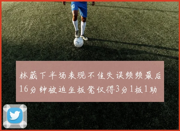 林葳下半场表现不佳失误频频最后16分钟被迫坐板凳仅得3分1板1助