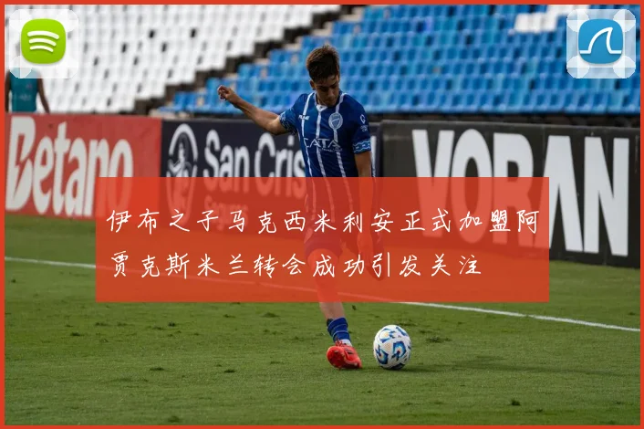 伊布之子马克西米利安正式加盟阿贾克斯米兰转会成功引发关注