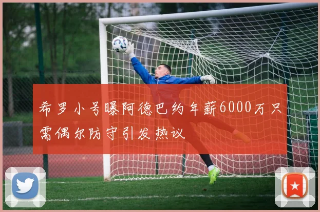 希罗小号曝阿德巴约年薪6000万只需偶尔防守引发热议