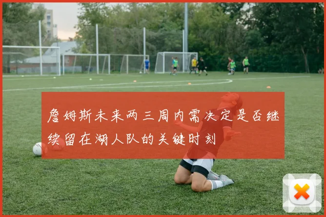 詹姆斯未来两三周内需决定是否继续留在湖人队的关键时刻