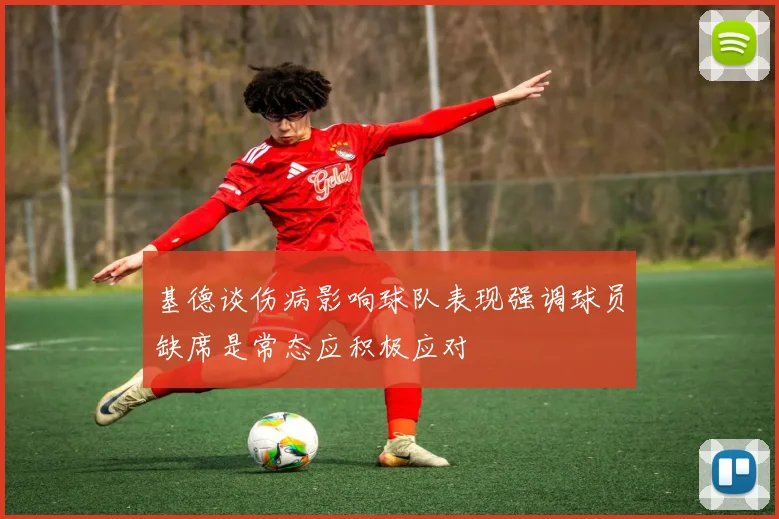 基德谈伤病影响球队表现强调球员缺席是常态应积极应对