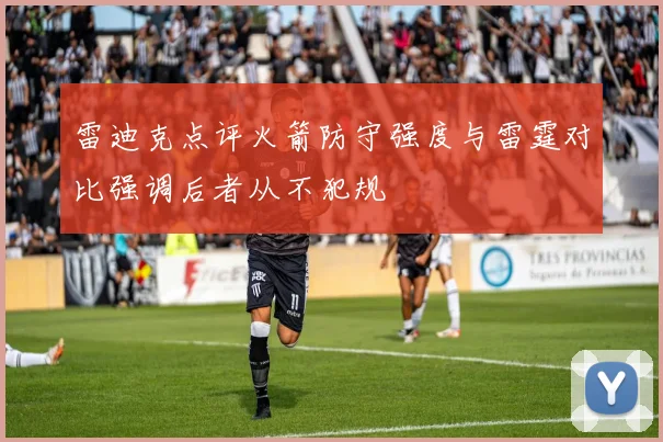 雷迪克点评火箭防守强度与雷霆对比强调后者从不犯规
