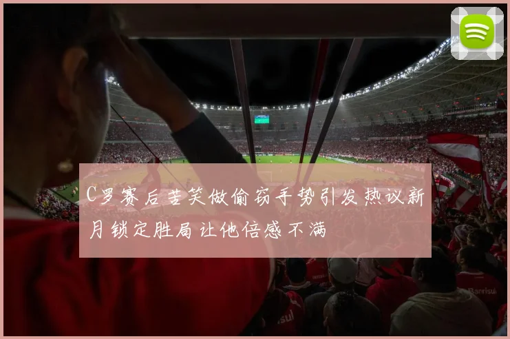 C罗赛后苦笑做偷窃手势引发热议新月锁定胜局让他倍感不满