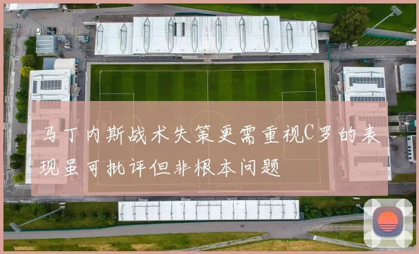 马丁内斯战术失策更需重视C罗的表现虽可批评但非根本问题